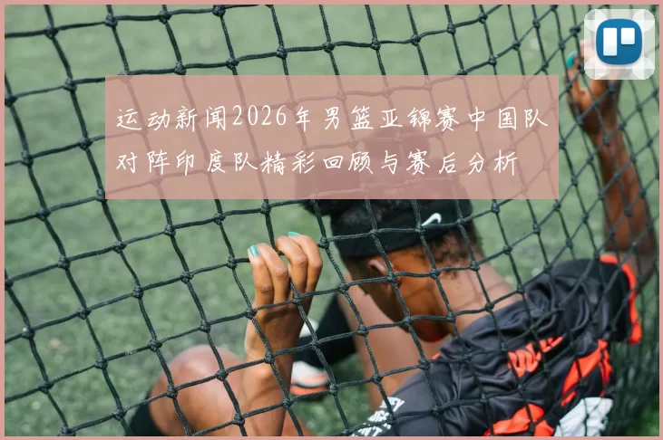 运动新闻2026年男篮亚锦赛中国队对阵印度队精彩回顾与赛后分析