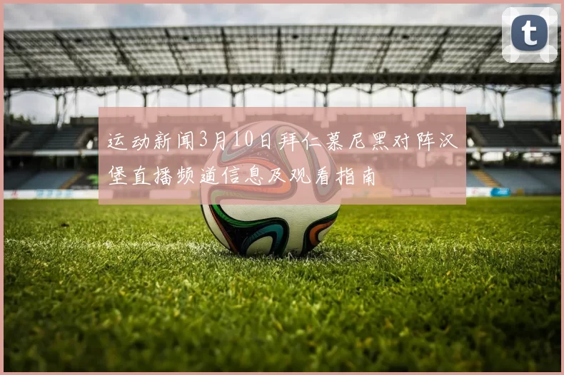 运动新闻3月10日拜仁慕尼黑对阵汉堡直播频道信息及观看指南
