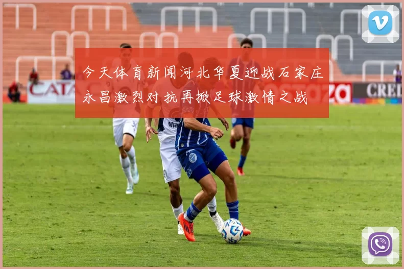 今天体育新闻河北华夏迎战石家庄永昌激烈对抗再掀足球激情之战
