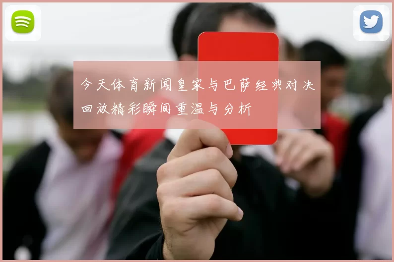 今天体育新闻皇家与巴萨经典对决回放精彩瞬间重温与分析