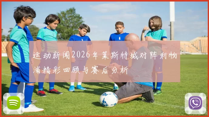 运动新闻2026年莱斯特城对阵利物浦精彩回顾与赛后分析