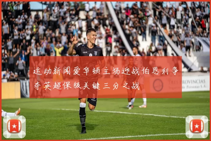 运动新闻爱华顿主场迎战伯恩利争夺英超保级关键三分之战