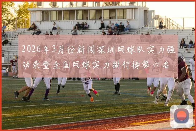 2026年3月份新闻深圳网球队实力强劲荣登全国网球实力排行榜第六名