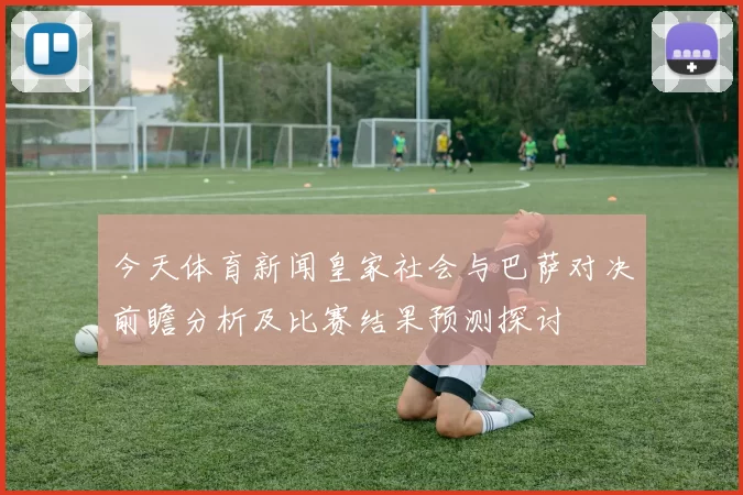 今天体育新闻皇家社会与巴萨对决前瞻分析及比赛结果预测探讨