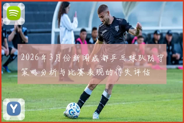 2026年3月份新闻成都乒乓球队防守策略分析与比赛表现的得失评估